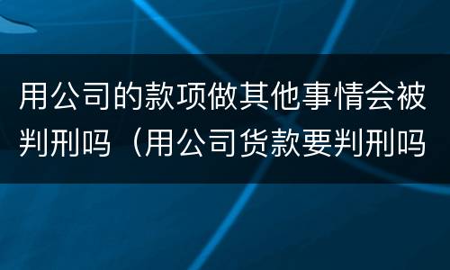 用公司的款项做其他事情会被判刑吗（用公司货款要判刑吗）