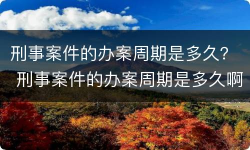 刑事案件的办案周期是多久？ 刑事案件的办案周期是多久啊