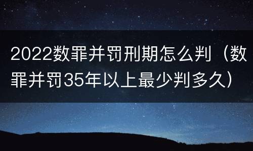 2022数罪并罚刑期怎么判（数罪并罚35年以上最少判多久）