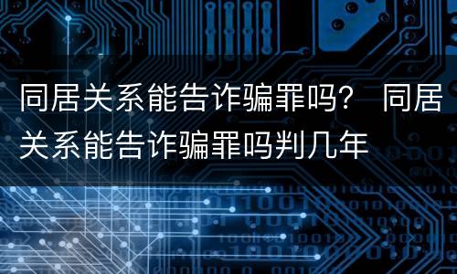 同居关系能告诈骗罪吗？ 同居关系能告诈骗罪吗判几年