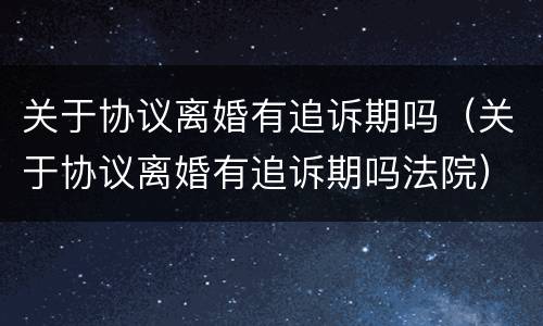 关于协议离婚有追诉期吗（关于协议离婚有追诉期吗法院）