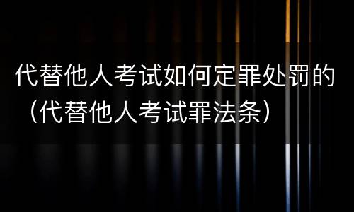 代替他人考试如何定罪处罚的（代替他人考试罪法条）