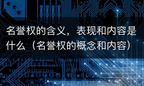 名誉权的含义，表现和内容是什么（名誉权的概念和内容）