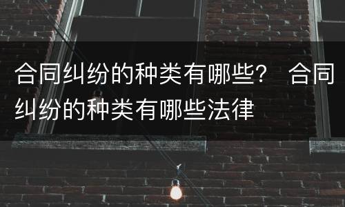 合同纠纷的种类有哪些？ 合同纠纷的种类有哪些法律