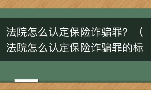 法院怎么认定保险诈骗罪？（法院怎么认定保险诈骗罪的标准）