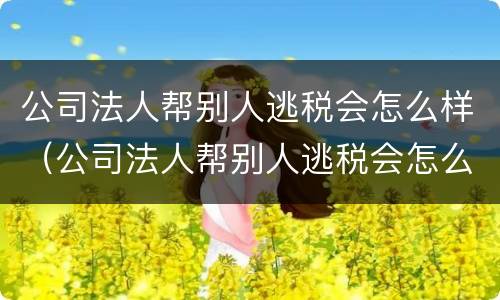 公司法人帮别人逃税会怎么样（公司法人帮别人逃税会怎么样处罚）