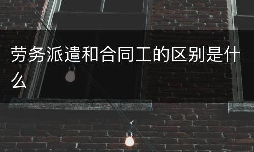 劳务派遣和合同工的区别是什么