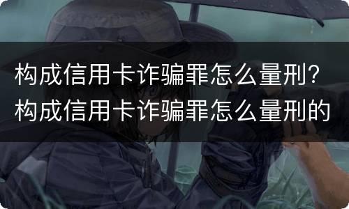 构成信用卡诈骗罪怎么量刑? 构成信用卡诈骗罪怎么量刑的