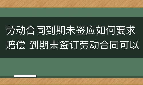 劳动合同到期未签应如何要求赔偿 到期未签订劳动合同可以索赔吗?