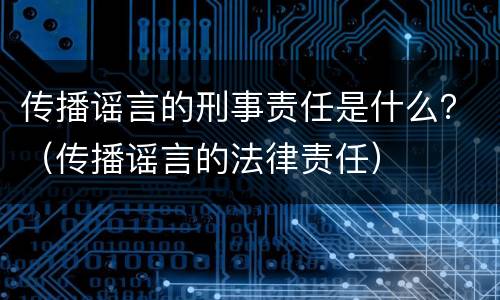 传播谣言的刑事责任是什么？（传播谣言的法律责任）