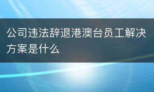 公司违法辞退港澳台员工解决方案是什么