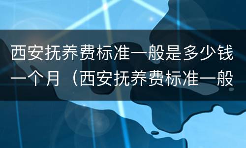 西安抚养费标准一般是多少钱一个月（西安抚养费标准一般是多少钱一个月啊）