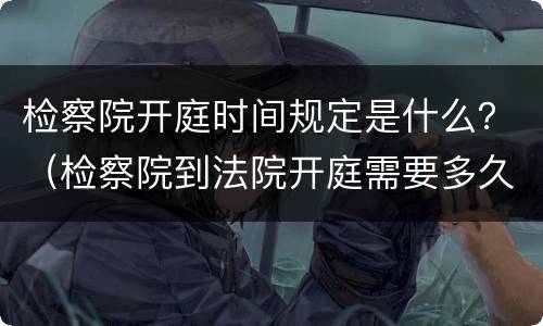 检察院开庭时间规定是什么？（检察院到法院开庭需要多久时间）