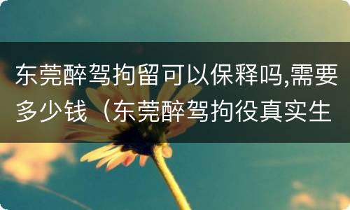 东莞醉驾拘留可以保释吗,需要多少钱（东莞醉驾拘役真实生活）