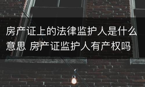 房产证上的法律监护人是什么意思 房产证监护人有产权吗