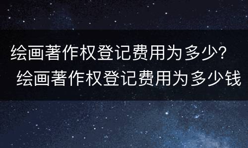 绘画著作权登记费用为多少？ 绘画著作权登记费用为多少钱