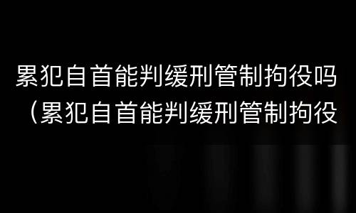 累犯自首能判缓刑管制拘役吗（累犯自首能判缓刑管制拘役吗怎么判）