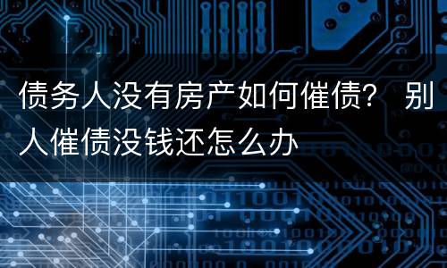 债务人没有房产如何催债？ 别人催债没钱还怎么办