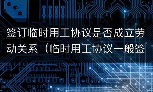 签订临时用工协议是否成立劳动关系（临时用工协议一般签多长时间）