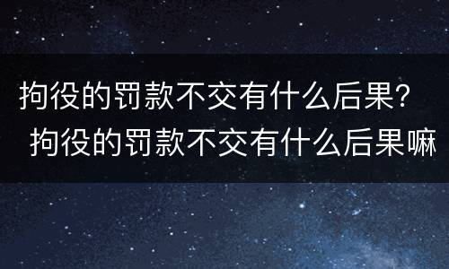 拘役的罚款不交有什么后果？ 拘役的罚款不交有什么后果嘛