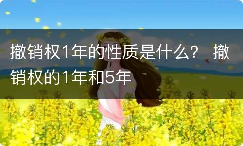撤销权1年的性质是什么？ 撤销权的1年和5年