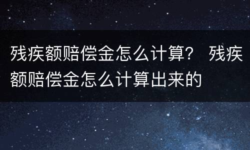 残疾额赔偿金怎么计算？ 残疾额赔偿金怎么计算出来的