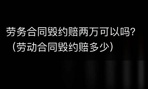 劳务合同毁约赔两万可以吗？（劳动合同毁约赔多少）