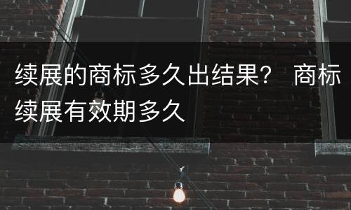 续展的商标多久出结果？ 商标续展有效期多久