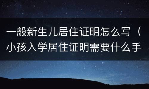 一般新生儿居住证明怎么写（小孩入学居住证明需要什么手续）
