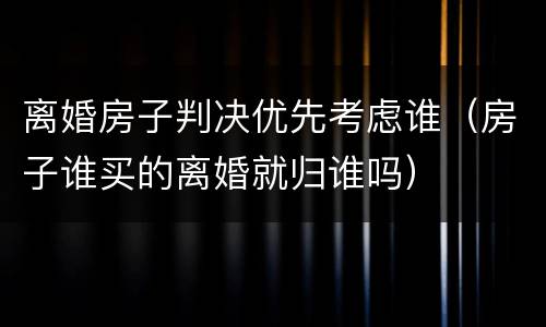 离婚房子判决优先考虑谁（房子谁买的离婚就归谁吗）