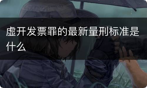 虚开发票罪的最新量刑标准是什么