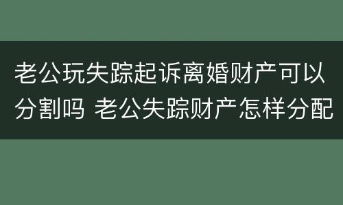 老公玩失踪起诉离婚财产可以分割吗 老公失踪财产怎样分配