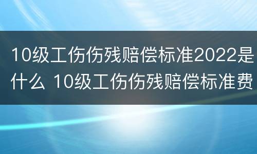 10级工伤伤残赔偿标准2022是什么 10级工伤伤残赔偿标准费用