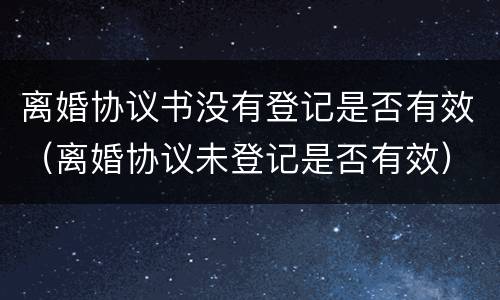离婚协议书没有登记是否有效（离婚协议未登记是否有效）