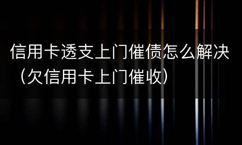 信用卡透支上门催债怎么解决（欠信用卡上门催收）