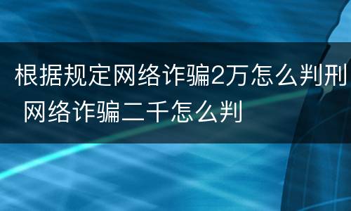 根据规定网络诈骗2万怎么判刑 网络诈骗二千怎么判
