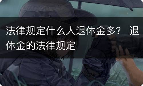 法律规定什么人退休金多？ 退休金的法律规定
