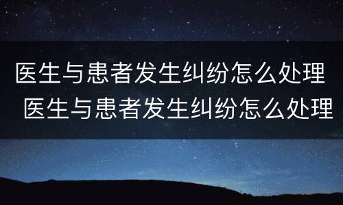 医生与患者发生纠纷怎么处理 医生与患者发生纠纷怎么处理的