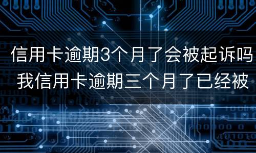 信用卡逾期3个月了会被起诉吗 我信用卡逾期三个月了已经被起诉了怎么办