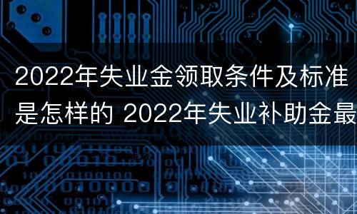2022年失业金领取条件及标准是怎样的 2022年失业补助金最新规定