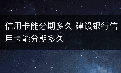 信用卡能分期多久 建设银行信用卡能分期多久