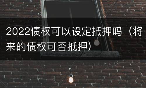 2022债权可以设定抵押吗（将来的债权可否抵押）