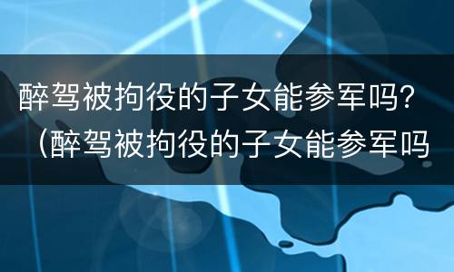醉驾被拘役的子女能参军吗？（醉驾被拘役的子女能参军吗男）