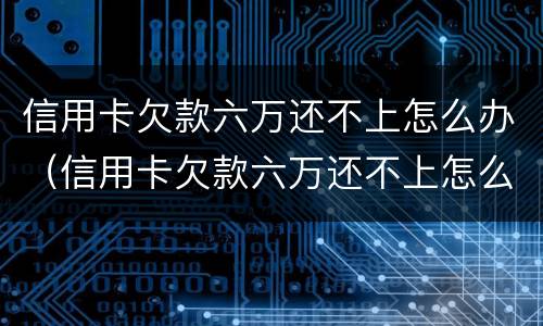 信用卡欠款六万还不上怎么办（信用卡欠款六万还不上怎么办呢）