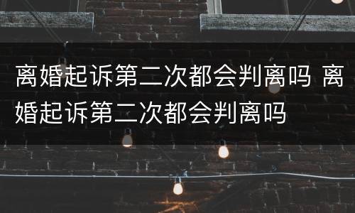 离婚起诉第二次都会判离吗 离婚起诉第二次都会判离吗