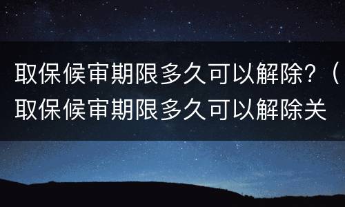 取保候审期限多久可以解除?（取保候审期限多久可以解除关系）