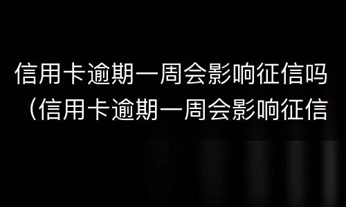 信用卡逾期一周会影响征信吗（信用卡逾期一周会影响征信吗）