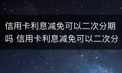 信用卡利息减免可以二次分期吗 信用卡利息减免可以二次分期吗