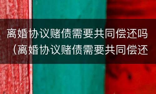 离婚协议赌债需要共同偿还吗（离婚协议赌债需要共同偿还吗怎么写）
