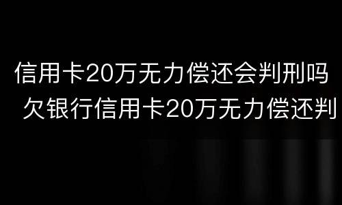 信用卡20万无力偿还会判刑吗 欠银行信用卡20万无力偿还判刑多久